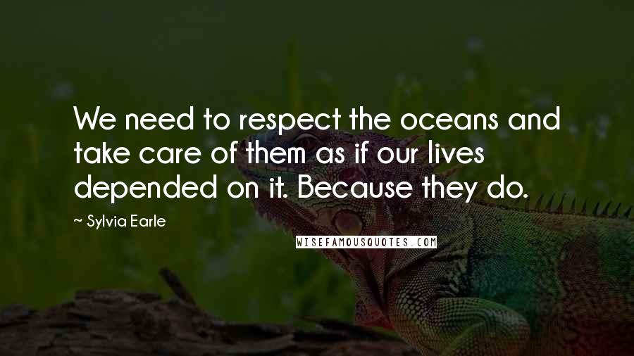 Sylvia Earle Quotes: We need to respect the oceans and take care of them as if our lives depended on it. Because they do.