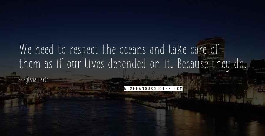 Sylvia Earle Quotes: We need to respect the oceans and take care of them as if our lives depended on it. Because they do.