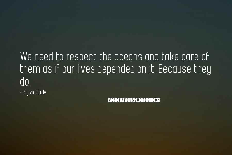 Sylvia Earle Quotes: We need to respect the oceans and take care of them as if our lives depended on it. Because they do.