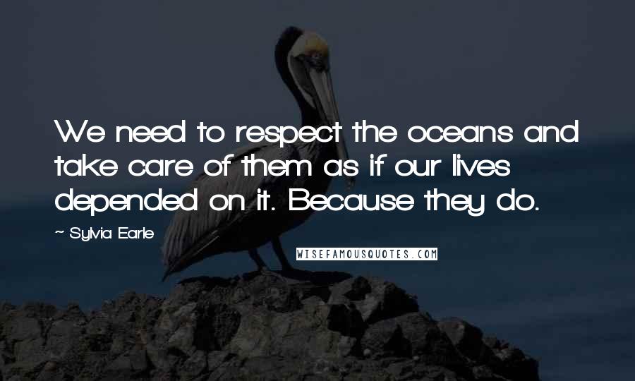 Sylvia Earle Quotes: We need to respect the oceans and take care of them as if our lives depended on it. Because they do.