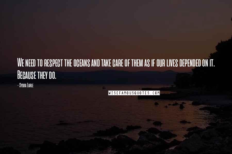 Sylvia Earle Quotes: We need to respect the oceans and take care of them as if our lives depended on it. Because they do.