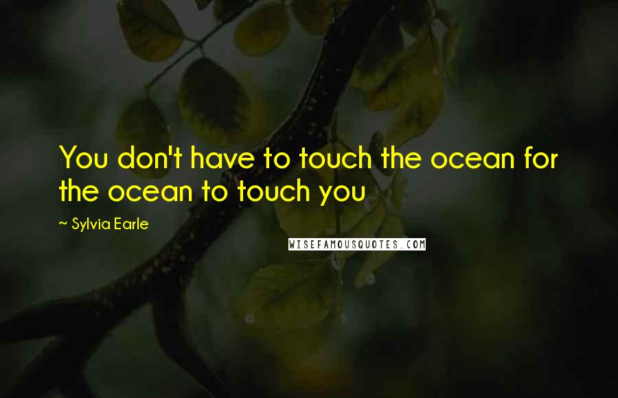 Sylvia Earle Quotes: You don't have to touch the ocean for the ocean to touch you