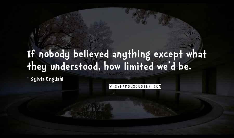Sylvia Engdahl Quotes: If nobody believed anything except what they understood, how limited we'd be.