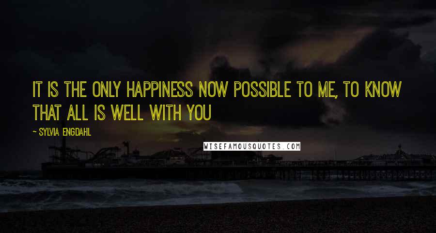 Sylvia Engdahl Quotes: It is the only happiness now possible to me, to know that all is well with you