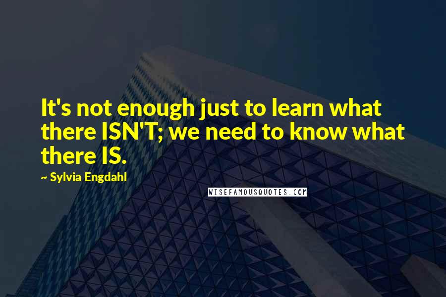 Sylvia Engdahl Quotes: It's not enough just to learn what there ISN'T; we need to know what there IS.