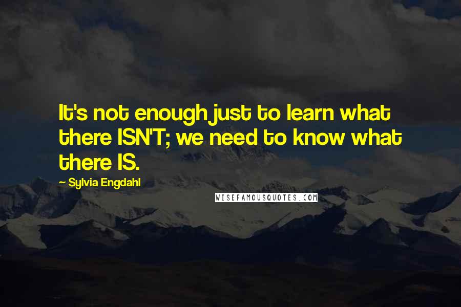 Sylvia Engdahl Quotes: It's not enough just to learn what there ISN'T; we need to know what there IS.