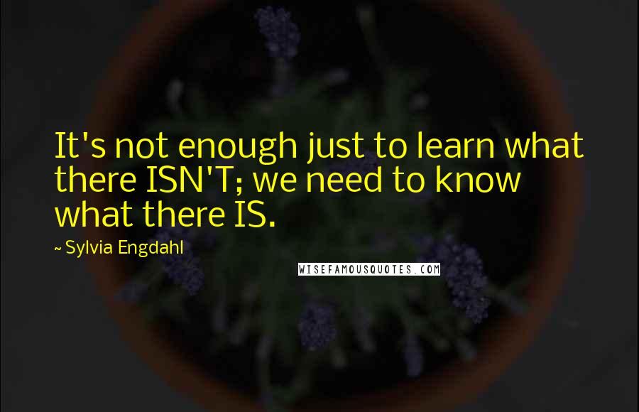 Sylvia Engdahl Quotes: It's not enough just to learn what there ISN'T; we need to know what there IS.