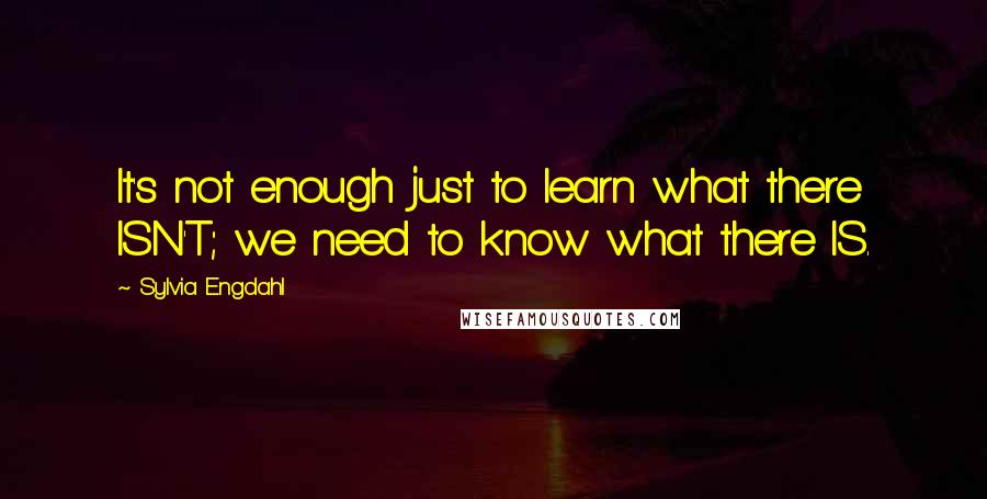 Sylvia Engdahl Quotes: It's not enough just to learn what there ISN'T; we need to know what there IS.