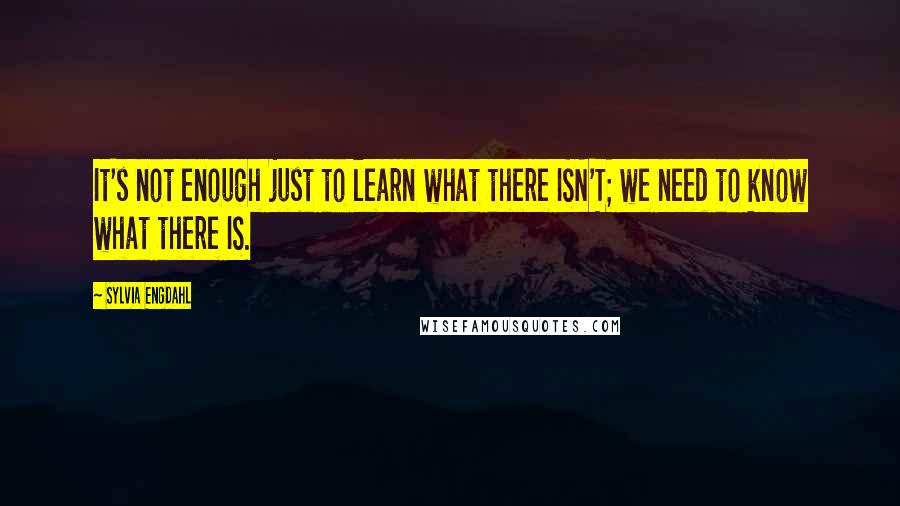 Sylvia Engdahl Quotes: It's not enough just to learn what there ISN'T; we need to know what there IS.