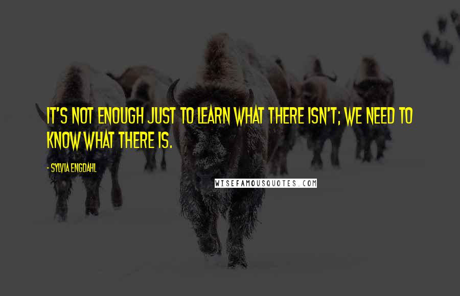 Sylvia Engdahl Quotes: It's not enough just to learn what there ISN'T; we need to know what there IS.