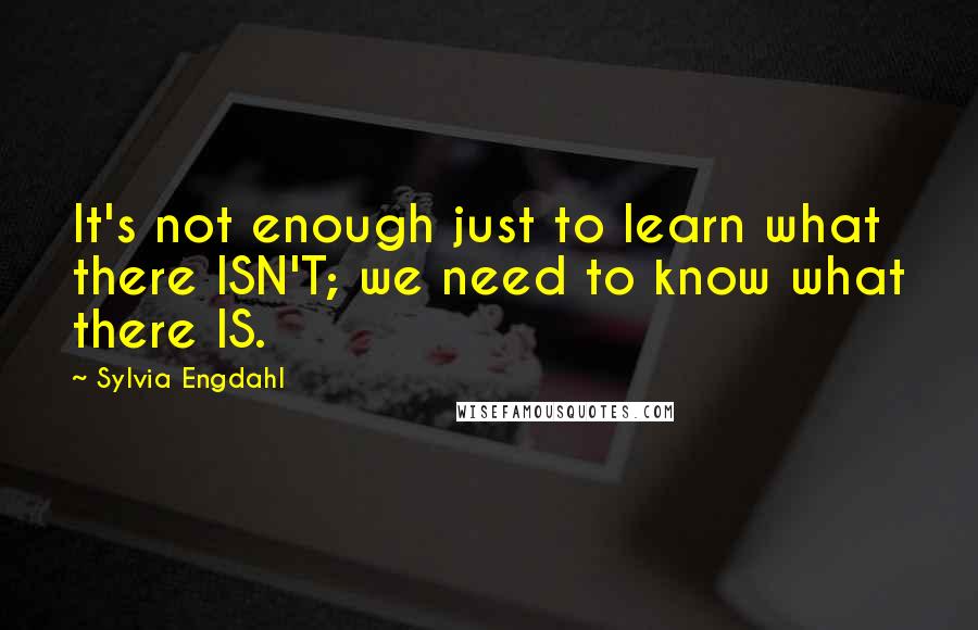 Sylvia Engdahl Quotes: It's not enough just to learn what there ISN'T; we need to know what there IS.