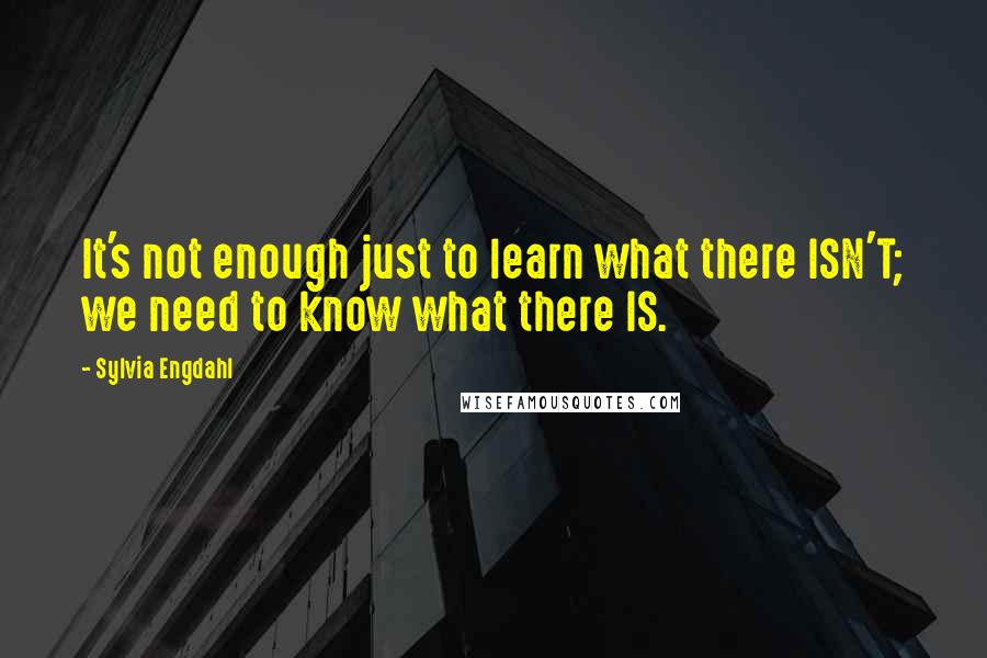 Sylvia Engdahl Quotes: It's not enough just to learn what there ISN'T; we need to know what there IS.