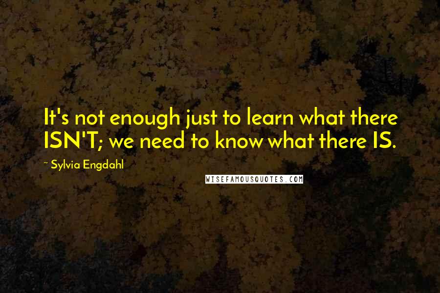 Sylvia Engdahl Quotes: It's not enough just to learn what there ISN'T; we need to know what there IS.