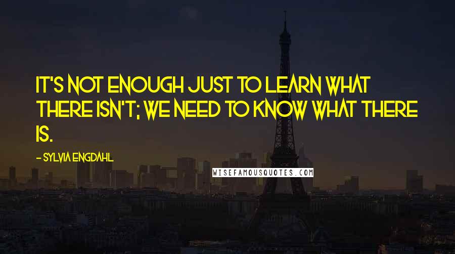 Sylvia Engdahl Quotes: It's not enough just to learn what there ISN'T; we need to know what there IS.