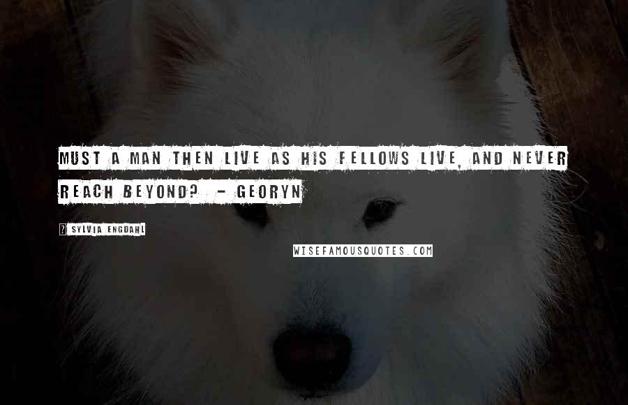Sylvia Engdahl Quotes: Must a man then live as his fellows live, and never reach beyond? - Georyn