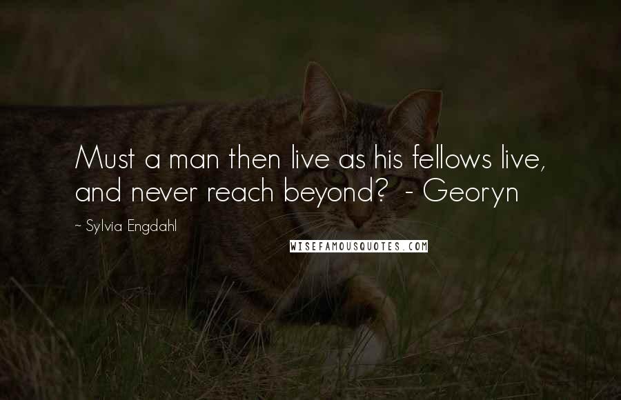 Sylvia Engdahl Quotes: Must a man then live as his fellows live, and never reach beyond? - Georyn