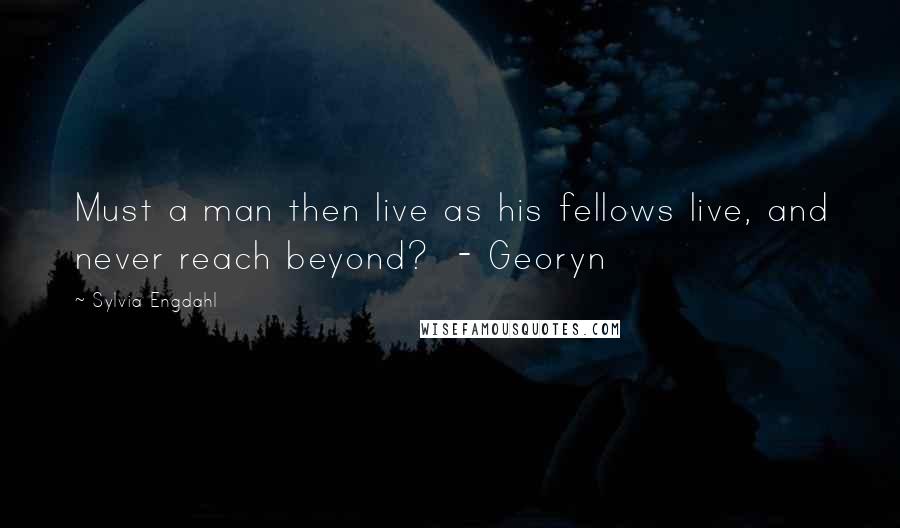 Sylvia Engdahl Quotes: Must a man then live as his fellows live, and never reach beyond? - Georyn