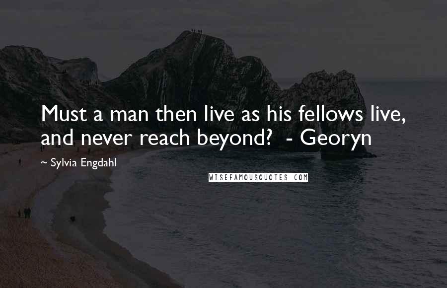 Sylvia Engdahl Quotes: Must a man then live as his fellows live, and never reach beyond? - Georyn