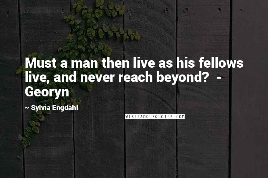 Sylvia Engdahl Quotes: Must a man then live as his fellows live, and never reach beyond? - Georyn