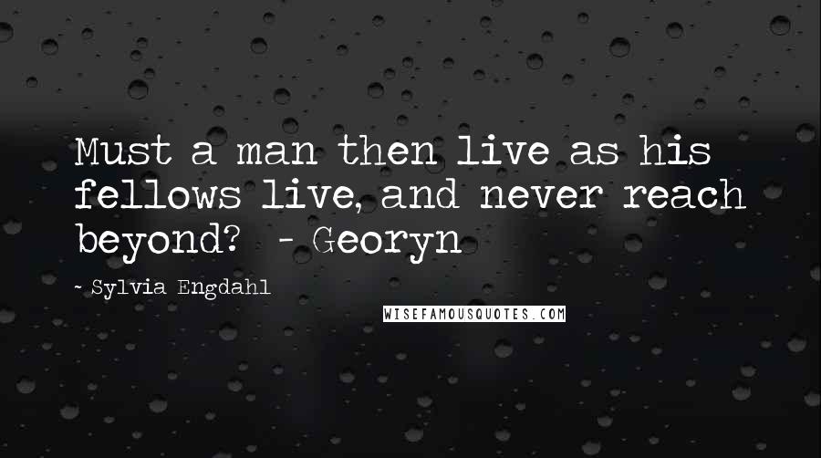 Sylvia Engdahl Quotes: Must a man then live as his fellows live, and never reach beyond? - Georyn