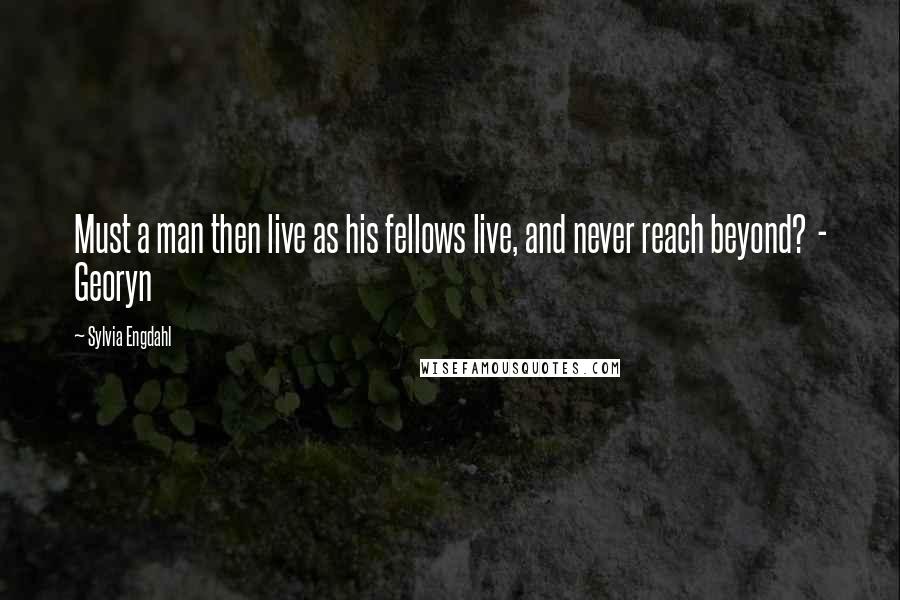 Sylvia Engdahl Quotes: Must a man then live as his fellows live, and never reach beyond? - Georyn