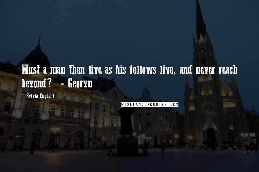 Sylvia Engdahl Quotes: Must a man then live as his fellows live, and never reach beyond? - Georyn
