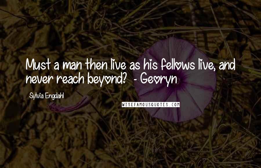 Sylvia Engdahl Quotes: Must a man then live as his fellows live, and never reach beyond? - Georyn