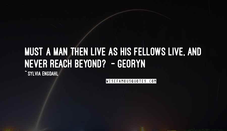 Sylvia Engdahl Quotes: Must a man then live as his fellows live, and never reach beyond? - Georyn