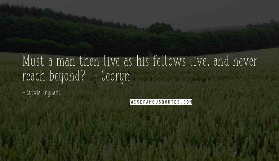 Sylvia Engdahl Quotes: Must a man then live as his fellows live, and never reach beyond? - Georyn