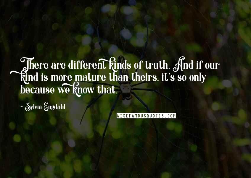 Sylvia Engdahl Quotes: There are different kinds of truth. And if our kind is more mature than theirs, it's so only because we know that.