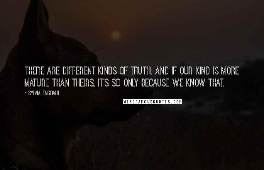 Sylvia Engdahl Quotes: There are different kinds of truth. And if our kind is more mature than theirs, it's so only because we know that.