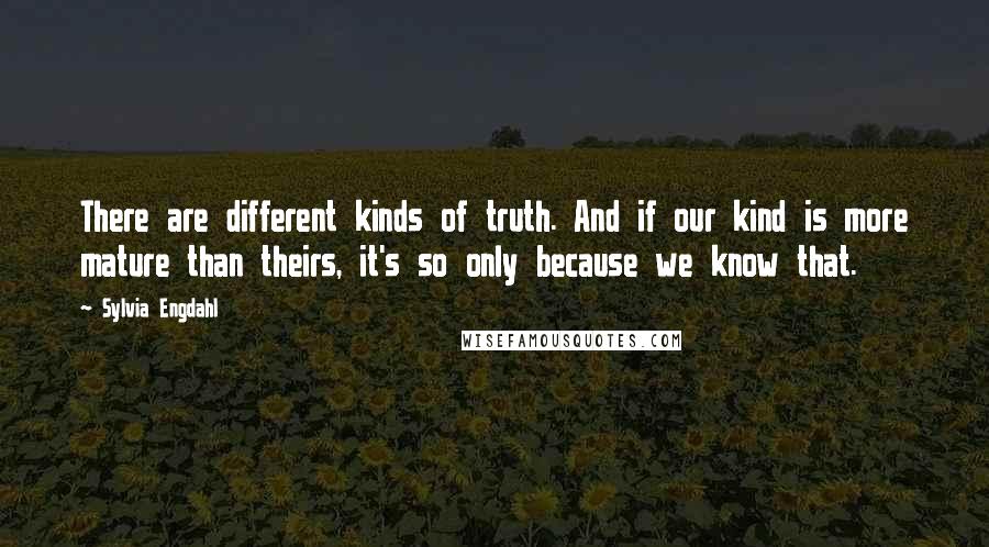 Sylvia Engdahl Quotes: There are different kinds of truth. And if our kind is more mature than theirs, it's so only because we know that.