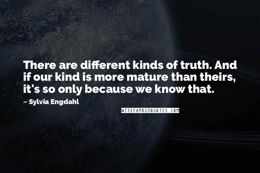 Sylvia Engdahl Quotes: There are different kinds of truth. And if our kind is more mature than theirs, it's so only because we know that.