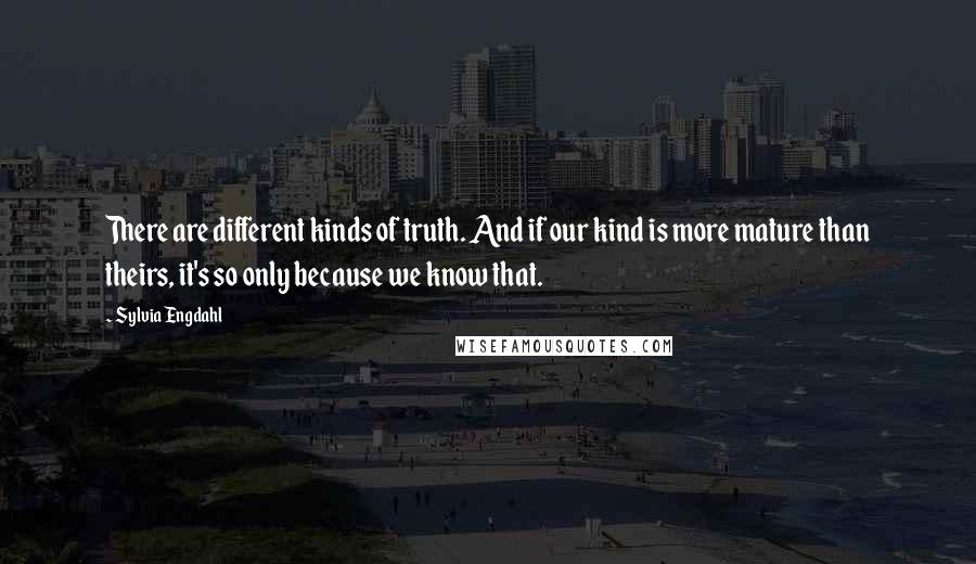 Sylvia Engdahl Quotes: There are different kinds of truth. And if our kind is more mature than theirs, it's so only because we know that.