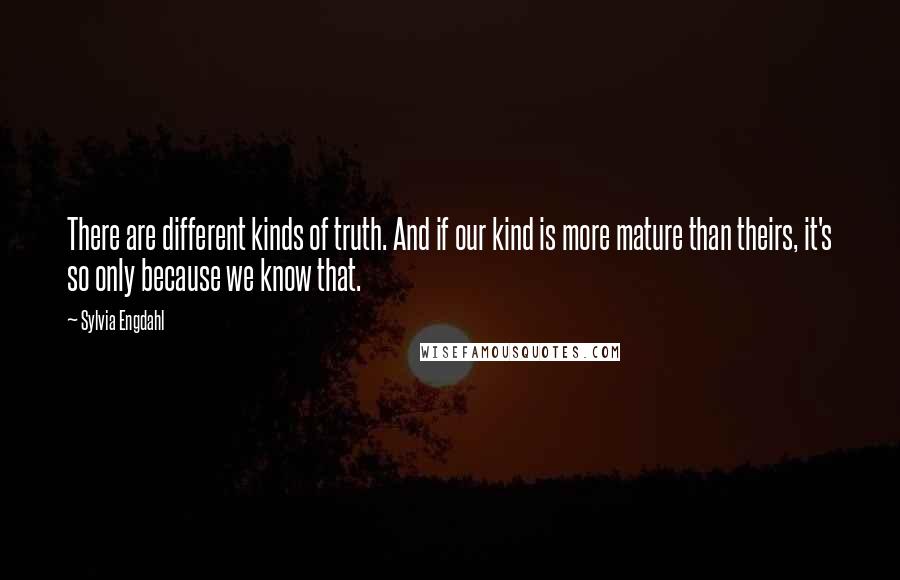 Sylvia Engdahl Quotes: There are different kinds of truth. And if our kind is more mature than theirs, it's so only because we know that.