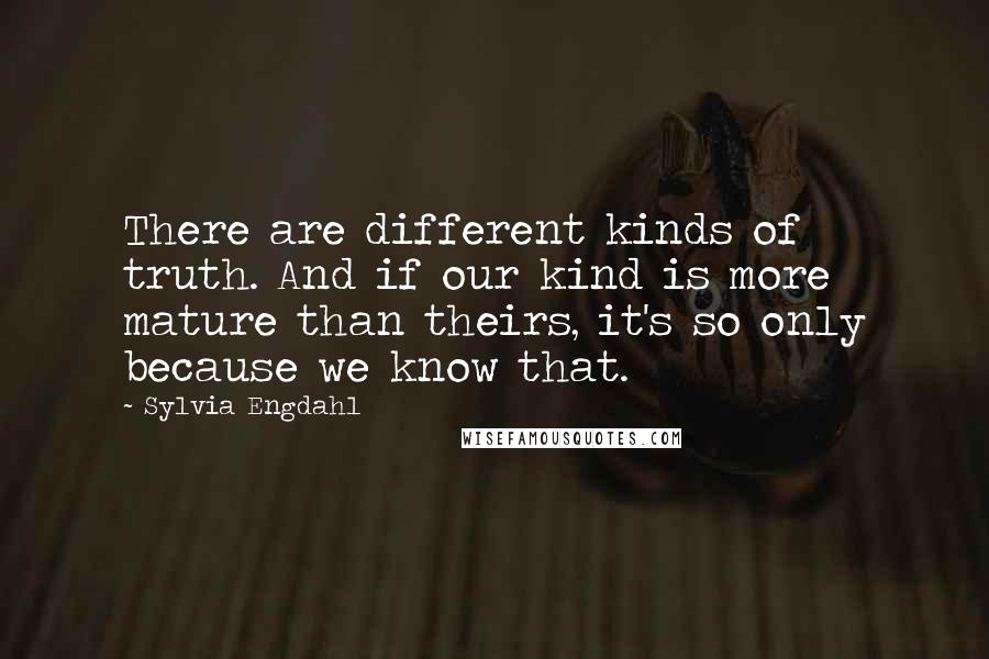 Sylvia Engdahl Quotes: There are different kinds of truth. And if our kind is more mature than theirs, it's so only because we know that.