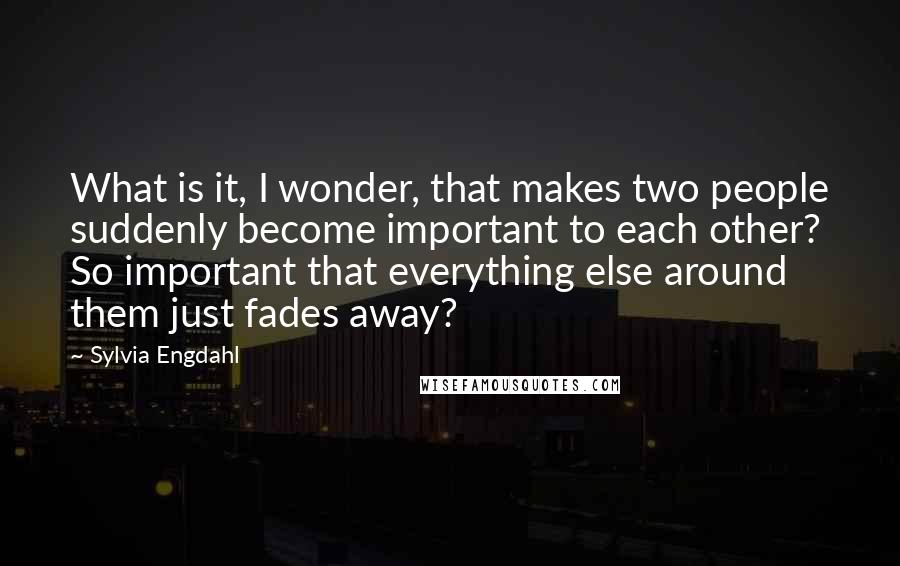 Sylvia Engdahl Quotes: What is it, I wonder, that makes two people suddenly become important to each other? So important that everything else around them just fades away?