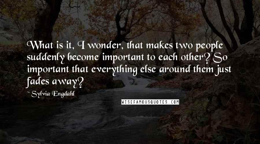 Sylvia Engdahl Quotes: What is it, I wonder, that makes two people suddenly become important to each other? So important that everything else around them just fades away?