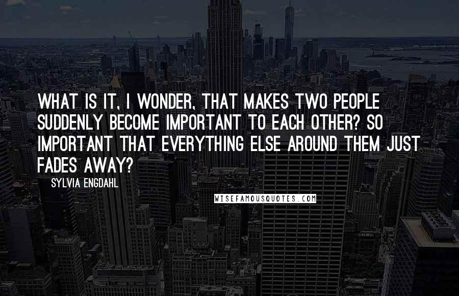 Sylvia Engdahl Quotes: What is it, I wonder, that makes two people suddenly become important to each other? So important that everything else around them just fades away?