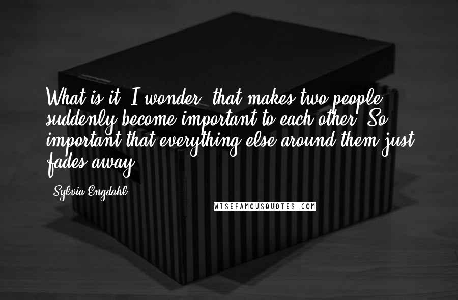 Sylvia Engdahl Quotes: What is it, I wonder, that makes two people suddenly become important to each other? So important that everything else around them just fades away?