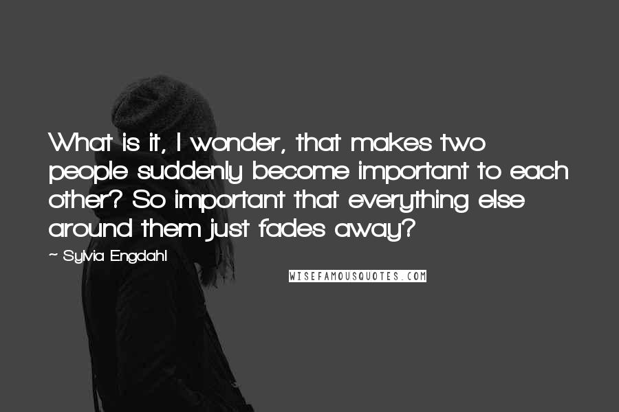 Sylvia Engdahl Quotes: What is it, I wonder, that makes two people suddenly become important to each other? So important that everything else around them just fades away?