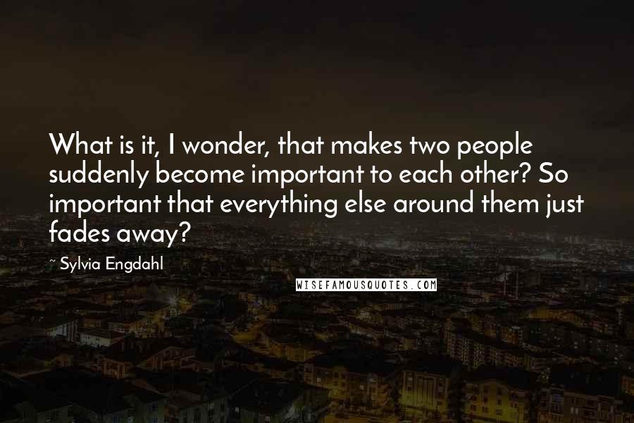 Sylvia Engdahl Quotes: What is it, I wonder, that makes two people suddenly become important to each other? So important that everything else around them just fades away?