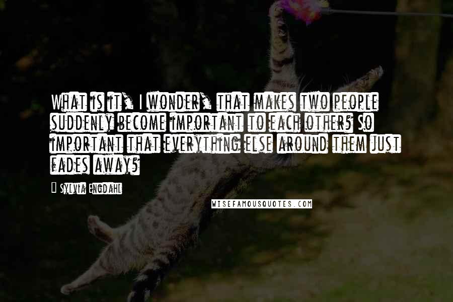 Sylvia Engdahl Quotes: What is it, I wonder, that makes two people suddenly become important to each other? So important that everything else around them just fades away?