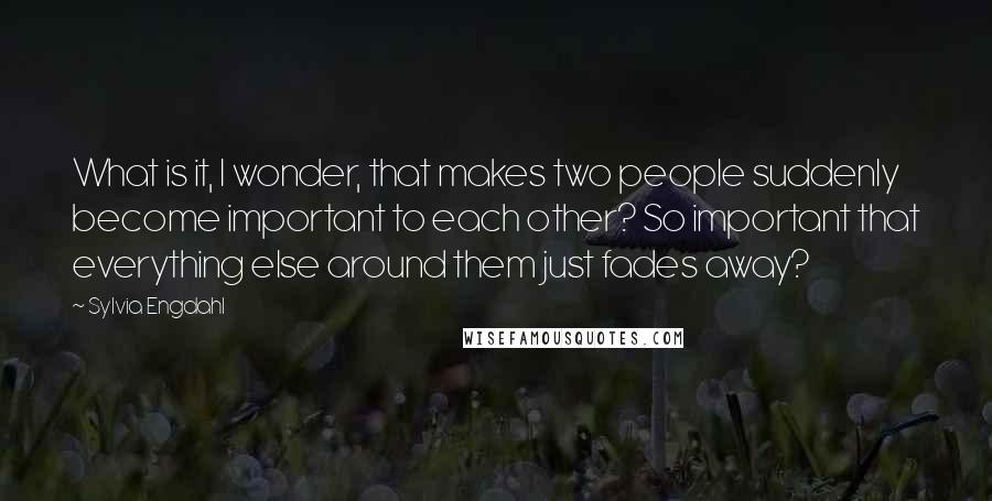 Sylvia Engdahl Quotes: What is it, I wonder, that makes two people suddenly become important to each other? So important that everything else around them just fades away?