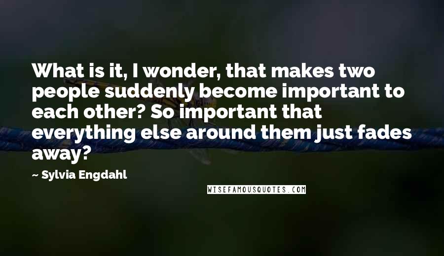 Sylvia Engdahl Quotes: What is it, I wonder, that makes two people suddenly become important to each other? So important that everything else around them just fades away?