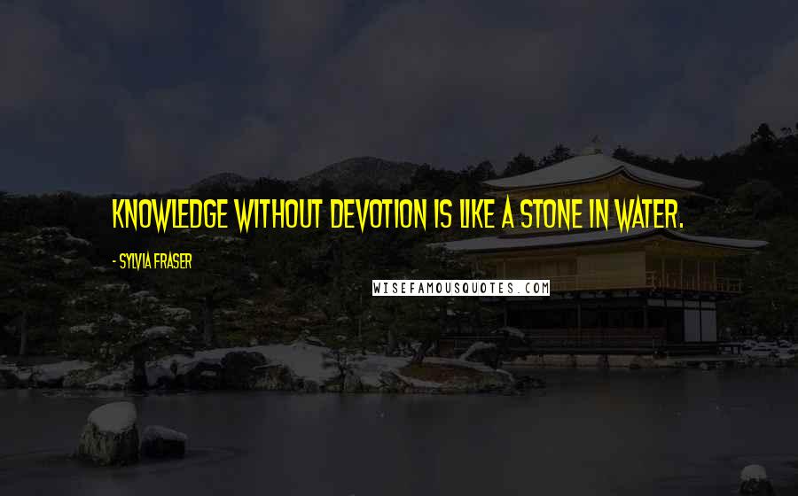 Sylvia Fraser Quotes: Knowledge without devotion is like a stone in water.