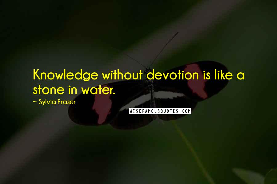 Sylvia Fraser Quotes: Knowledge without devotion is like a stone in water.