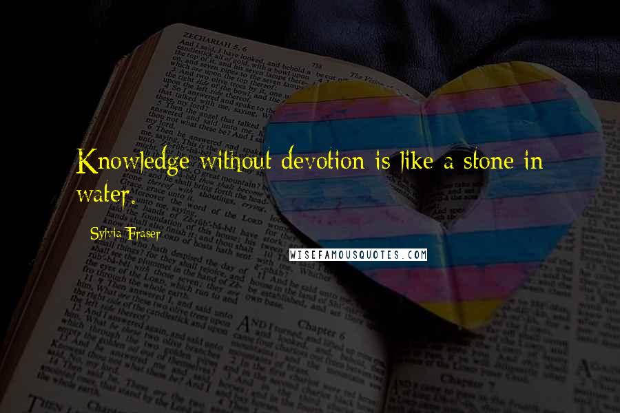 Sylvia Fraser Quotes: Knowledge without devotion is like a stone in water.