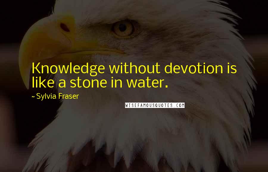 Sylvia Fraser Quotes: Knowledge without devotion is like a stone in water.