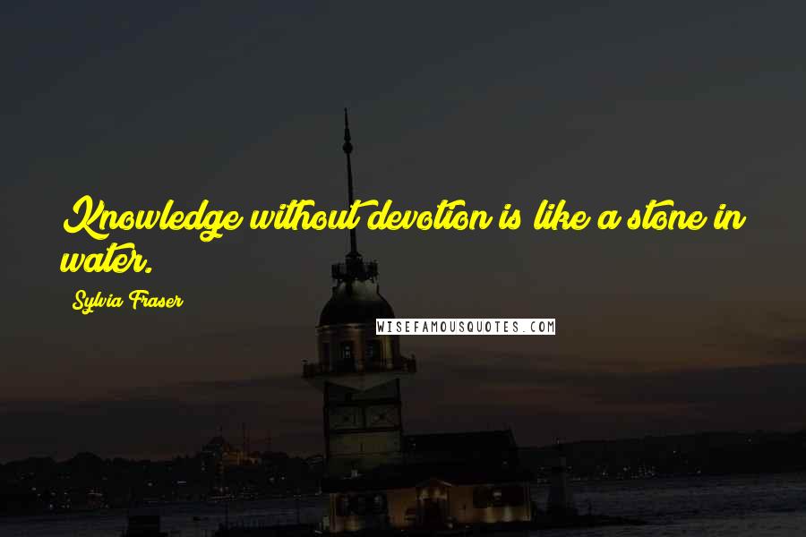 Sylvia Fraser Quotes: Knowledge without devotion is like a stone in water.